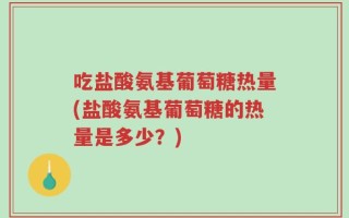 吃盐酸氨基葡萄糖热量(盐酸氨基葡萄糖的热量是多少？)