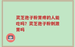 灵芝孢子粉胃疼的人能吃吗？灵芝孢子粉刺激胃吗