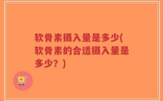 软骨素摄入量是多少(软骨素的合适摄入量是多少？)