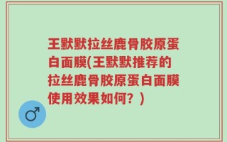 王默默拉丝鹿骨胶原蛋白面膜(王默默推荐的拉丝鹿骨胶原蛋白面膜使用效果如何？)