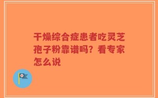 干燥综合症患者吃灵芝孢子粉靠谱吗？看专家怎么说