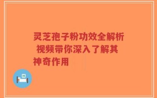 灵芝孢子粉功效全解析 视频带你深入了解其神奇作用