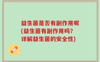 益生菌是否有副作用呢(益生菌有副作用吗？详解益生菌的安全性)