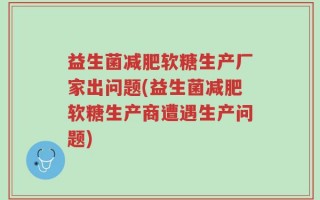 益生菌减肥软糖生产厂家出问题(益生菌减肥软糖生产商遭遇生产问题)