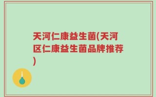 天河仁康益生菌(天河区仁康益生菌品牌推荐)