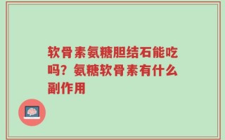 软骨素氨糖胆结石能吃吗？氨糖软骨素有什么副作用