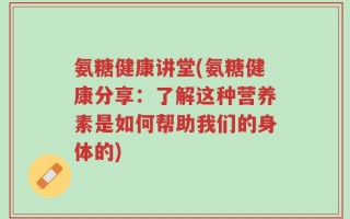 氨糖健康讲堂(氨糖健康分享：了解这种营养素是如何帮助我们的身体的)