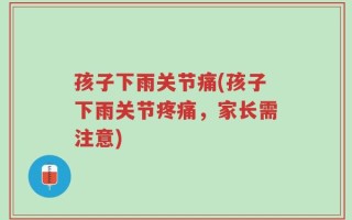 孩子下雨关节痛(孩子下雨关节疼痛，家长需注意)