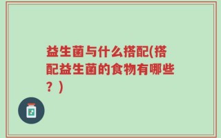 益生菌与什么搭配(搭配益生菌的食物有哪些？)