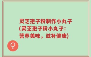 灵芝孢子粉制作小丸子(灵芝孢子粉小丸子：营养美味，滋补健康)