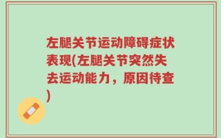 左腿关节运动障碍症状表现(左腿关节突然失去运动能力，原因待查)