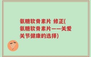 氨糖软骨素片 修正(氨糖软骨素片——关爱关节健康的选择)