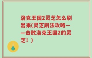 洛克王国2灵芝怎么刷出来(灵芝刷法攻略——击败洛克王国2的灵芝！)
