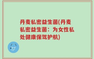 丹麦私密益生菌(丹麦私密益生菌：为女性私处健康保驾护航)