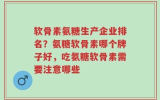 软骨素氨糖生产企业排名？氨糖软骨素哪个牌子好，吃氨糖软骨素需要注意哪些