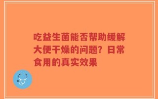 吃益生菌能否帮助缓解大便干燥的问题？日常食用的真实效果