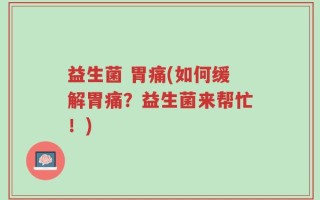 益生菌 胃痛(如何缓解胃痛？益生菌来帮忙！)