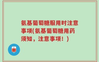 氨基葡萄糖服用时注意事项(氨基葡萄糖用药须知，注意事项！)