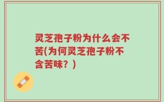灵芝孢子粉为什么会不苦(为何灵芝孢子粉不含苦味？)