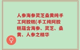 人参海参灵芝桑黄纯手工阿胶糕(手工纯阿胶糕蕴含海参、灵芝、桑黄、人参之精华