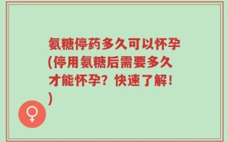 氨糖停药多久可以怀孕(停用氨糖后需要多久才能怀孕？快速了解！)