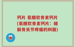 钙片 氨糖软骨素钙片(氨糖软骨素钙片：缓解骨关节疼痛的利器)