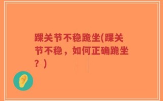 踝关节不稳跪坐(踝关节不稳，如何正确跪坐？)
