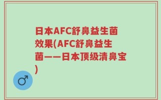 日本AFC舒鼻益生菌效果(AFC舒鼻益生菌——日本顶级清鼻宝)