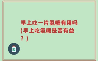 早上吃一片氨糖有用吗(早上吃氨糖是否有益？)