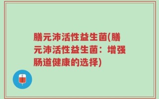 膳元沛活性益生菌(膳元沛活性益生菌：增强肠道健康的选择)