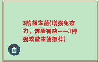 3阶益生菌(增强免疫力，健康有益——3种强效益生菌推荐)