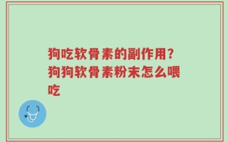 狗吃软骨素的副作用？狗狗软骨素粉末怎么喂吃