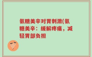 氨糖美辛对胃刺激(氨糖美辛：缓解疼痛，减轻胃部负担