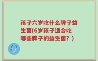 孩子六岁吃什么牌子益生菌(6岁孩子适合吃哪些牌子的益生菌？)