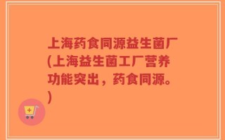 上海药食同源益生菌厂(上海益生菌工厂营养功能突出，药食同源。)
