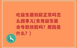 吃益生菌放屁正常吗怎么回事儿(食用益生菌会导致放屁吗？原因是什么？)