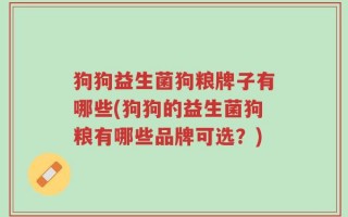 狗狗益生菌狗粮牌子有哪些(狗狗的益生菌狗粮有哪些品牌可选？)