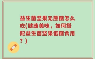 益生菌坚果无蔗糖怎么吃(健康美味，如何搭配益生菌坚果低糖食用？)