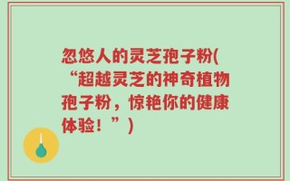 忽悠人的灵芝孢子粉(“超越灵芝的神奇植物孢子粉，惊艳你的健康体验！”)