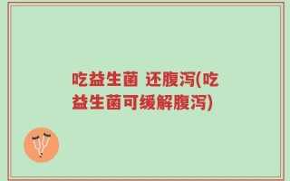 吃益生菌 还腹泻(吃益生菌可缓解腹泻)