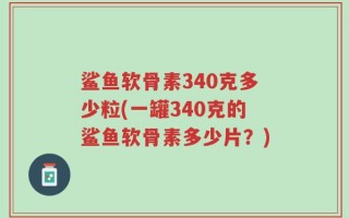鲨鱼软骨素340克多少粒(一罐340克的鲨鱼软骨素多少片？)