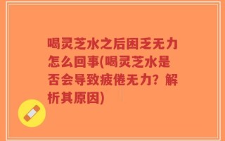 喝灵芝水之后困乏无力怎么回事(喝灵芝水是否会导致疲倦无力？解析其原因)