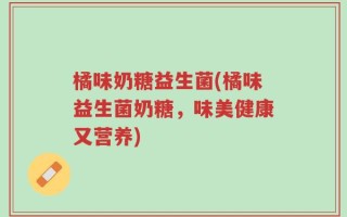橘味奶糖益生菌(橘味益生菌奶糖，味美健康又营养)