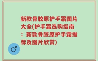 新款骨胶原护手霜图片大全(护手霜选购指南：新款骨胶原护手霜推荐及图片欣赏)