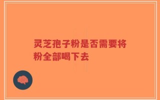 灵芝孢子粉是否需要将粉全部喝下去