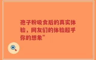 孢子粉吸食后的真实体验，网友们的体验超乎你的想象”