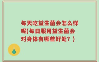 每天吃益生菌会怎么样呢(每日服用益生菌会对身体有哪些好处？)