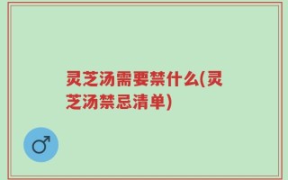 灵芝汤需要禁什么(灵芝汤禁忌清单)