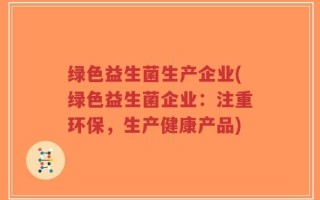 绿色益生菌生产企业(绿色益生菌企业：注重环保，生产健康产品)