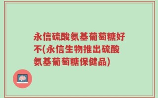 永信硫酸氨基葡萄糖好不(永信生物推出硫酸氨基葡萄糖保健品)